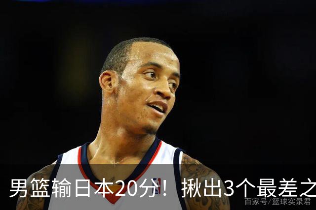 男篮输日本20分！揪出3个最差之人，坑惨了球队